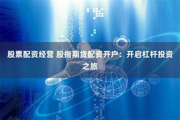 股票配资经营 股指期货配资开户：开启杠杆投资之旅