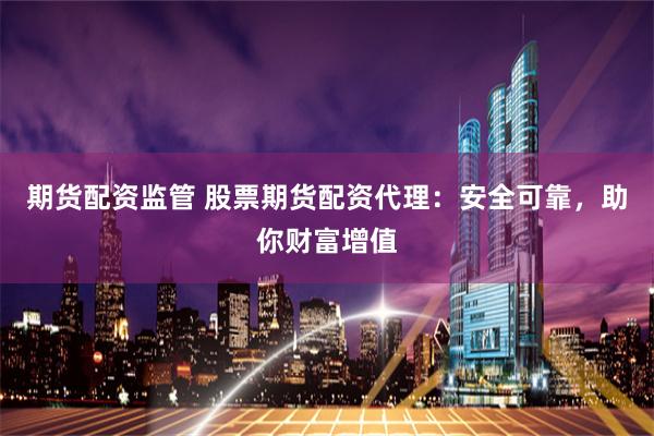 期货配资监管 股票期货配资代理：安全可靠，助你财富增值