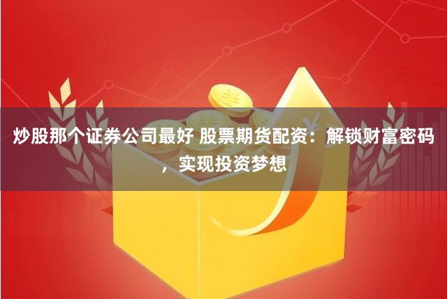 炒股那个证券公司最好 股票期货配资：解锁财富密码，实现投资梦想