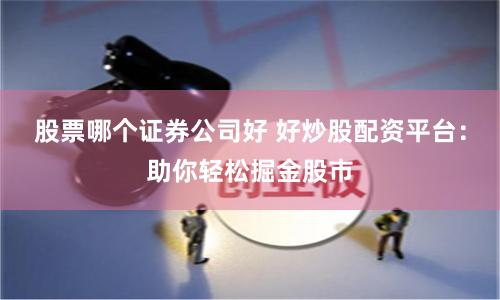 股票哪个证券公司好 好炒股配资平台：助你轻松掘金股市