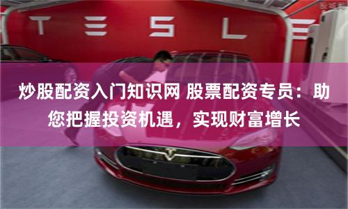 炒股配资入门知识网 股票配资专员：助您把握投资机遇，实现财富增长