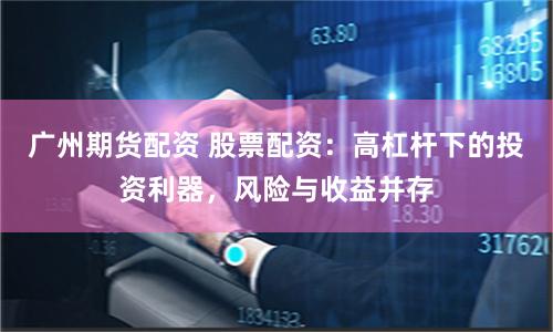 广州期货配资 股票配资：高杠杆下的投资利器，风险与收益并存