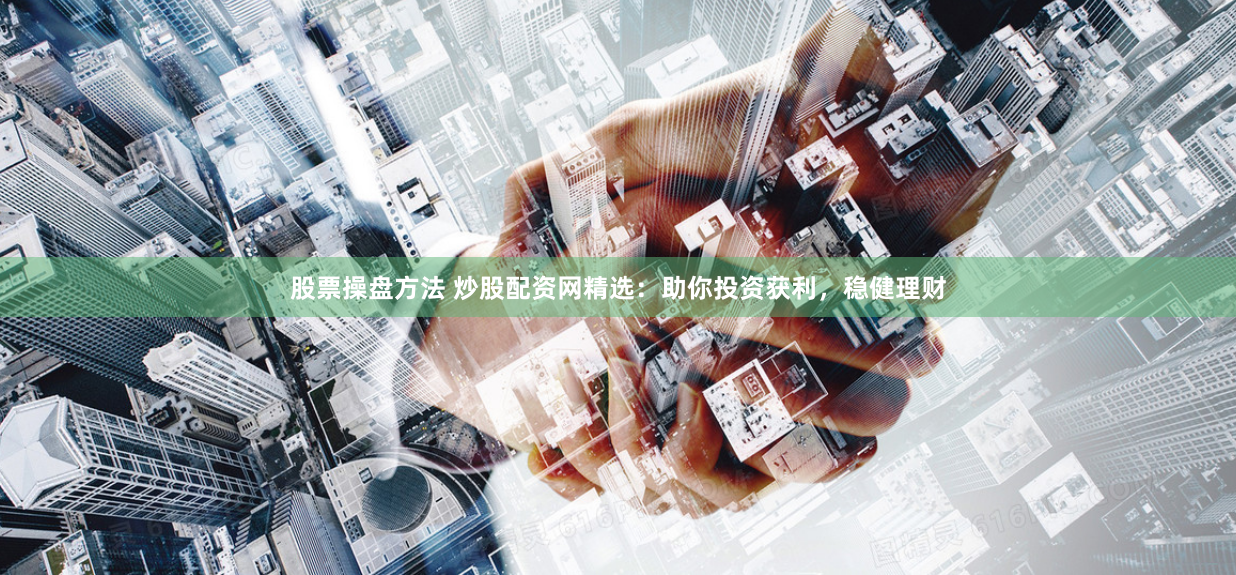 股票操盘方法 炒股配资网精选：助你投资获利，稳健理财