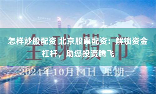 怎样炒股配资 北京股票配资：解锁资金杠杆，助您投资腾飞