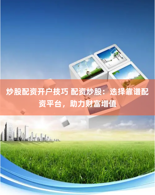 炒股配资开户技巧 配资炒股：选择靠谱配资平台，助力财富增值