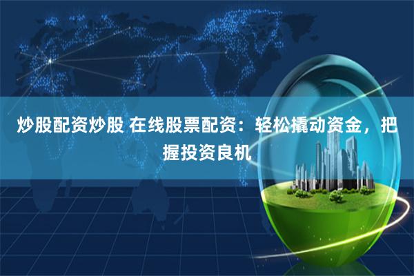 炒股配资炒股 在线股票配资：轻松撬动资金，把握投资良机