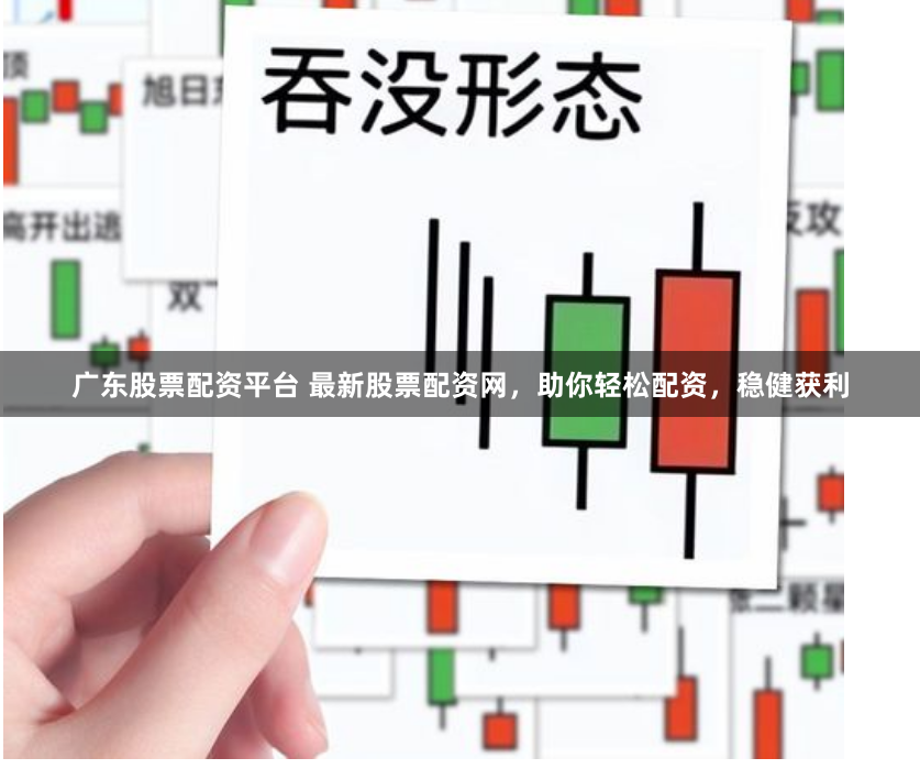 广东股票配资平台 最新股票配资网，助你轻松配资，稳健获利