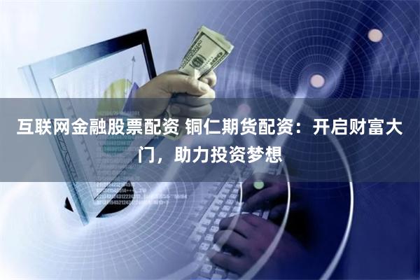 互联网金融股票配资 铜仁期货配资：开启财富大门，助力投资梦想