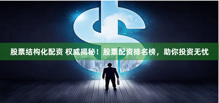 股票结构化配资 权威揭秘！股票配资排名榜，助你投资无忧