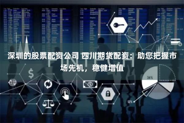 深圳的股票配资公司 四川期货配资：助您把握市场先机，稳健增值