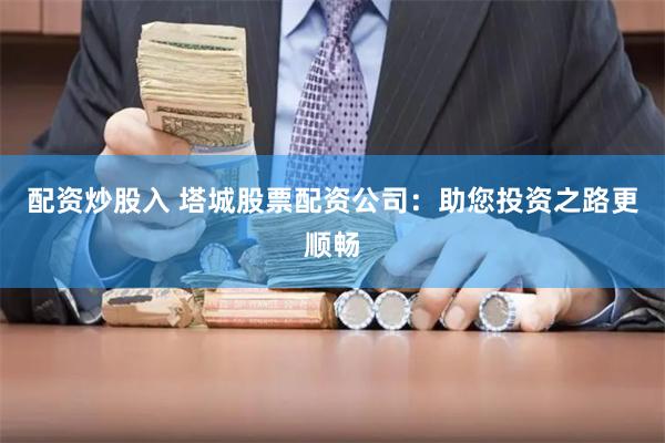 配资炒股入 塔城股票配资公司：助您投资之路更顺畅