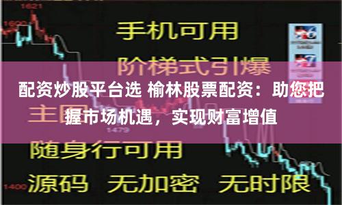 配资炒股平台选 榆林股票配资：助您把握市场机遇，实现财富增值