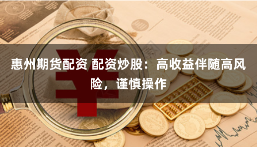 惠州期货配资 配资炒股：高收益伴随高风险，谨慎操作