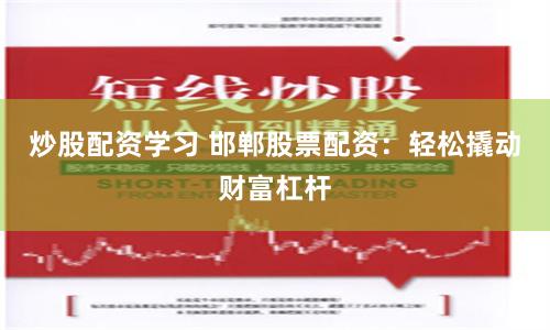 炒股配资学习 邯郸股票配资：轻松撬动财富杠杆
