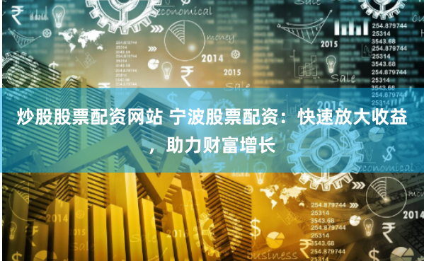 炒股股票配资网站 宁波股票配资：快速放大收益，助力财富增长