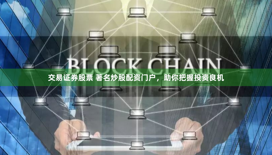 交易证券股票 著名炒股配资门户，助你把握投资良机