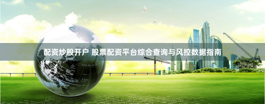 配资炒股开户 股票配资平台综合查询与风控数据指南