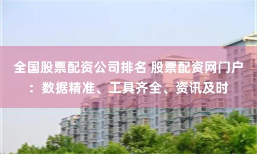 全国股票配资公司排名 股票配资网门户：数据精准、工具齐全、资讯及时