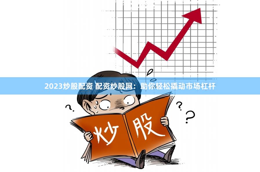2023炒股配资 配资炒股网：助你轻松撬动市场杠杆