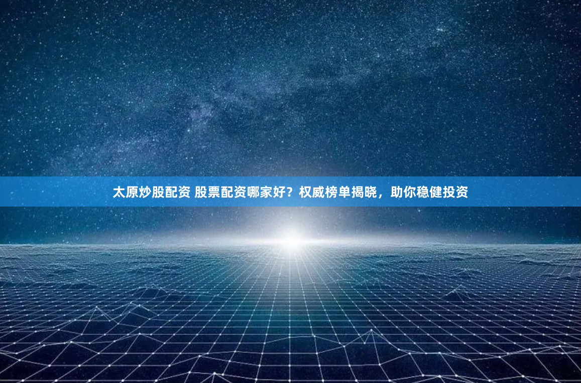 太原炒股配资 股票配资哪家好？权威榜单揭晓，助你稳健投资