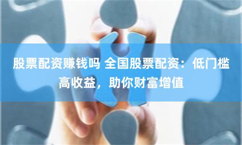 股票配资赚钱吗 全国股票配资：低门槛高收益，助你财富增值