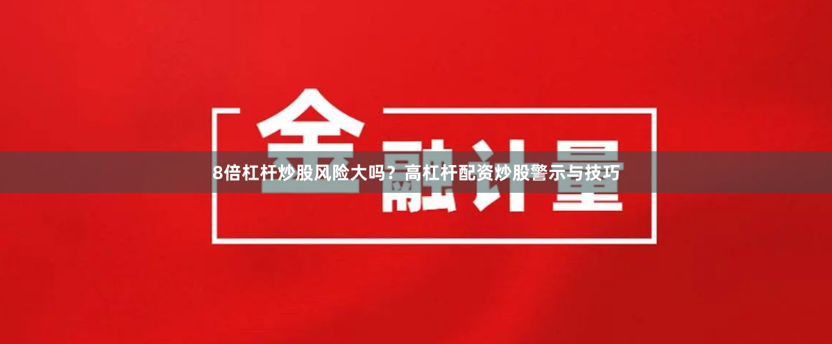 8倍杠杆炒股风险大吗？高杠杆配资炒股警示与技巧