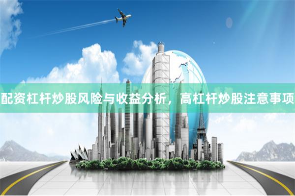 配资杠杆炒股风险与收益分析，高杠杆炒股注意事项