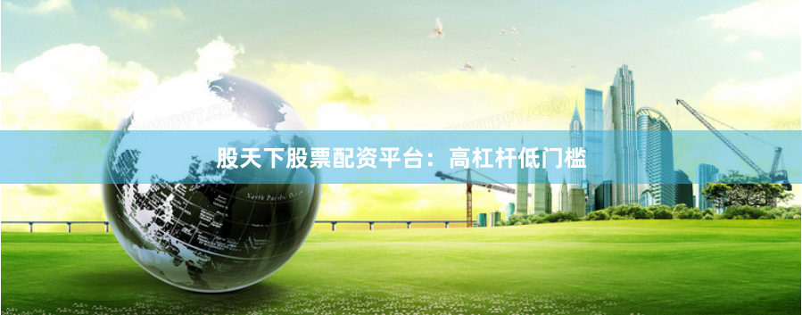 股天下股票配资平台：高杠杆低门槛