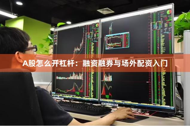 A股怎么开杠杆：融资融券与场外配资入门