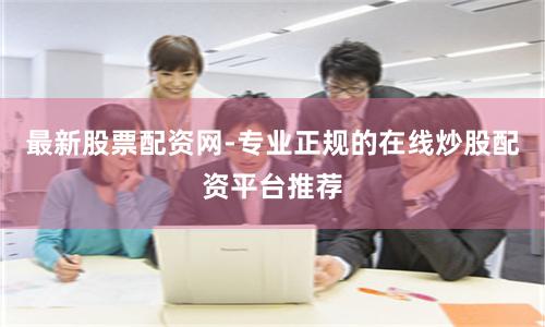 最新股票配资网-专业正规的在线炒股配资平台推荐