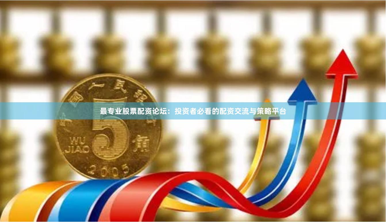 最专业股票配资论坛：投资者必看的配资交流与策略平台