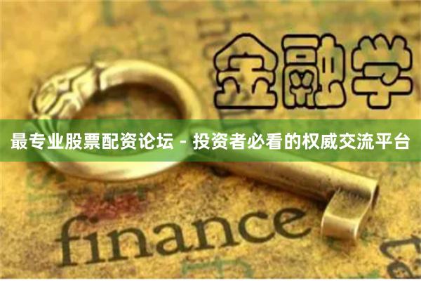 最专业股票配资论坛 - 投资者必看的权威交流平台