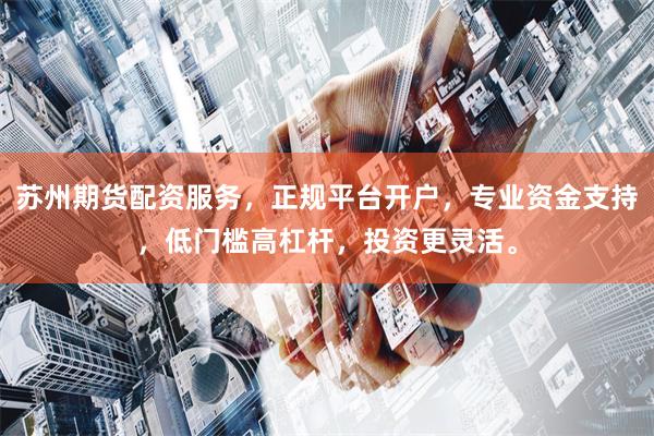 苏州期货配资服务，正规平台开户，专业资金支持，低门槛高杠杆，投资更灵活。