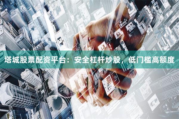 塔城股票配资平台:安全杠杆炒股,低门槛高额度