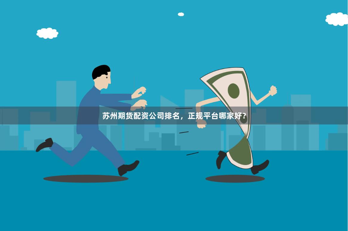 苏州期货配资公司排名，正规平台哪家好？
