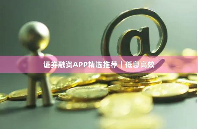 证券融资APP精选推荐｜低息高效