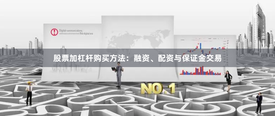 股票加杠杆购买方法：融资、配资与保证金交易